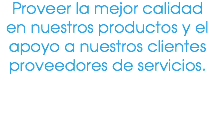 Proveer la mejor calidad en nuestros productos y el apoyo a nuestros clientes proveedores de servicios.